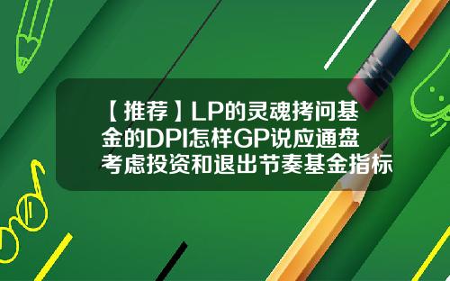 【推荐】LP的灵魂拷问基金的DPI怎样GP说应通盘考虑投资和退出节奏基金指标分析