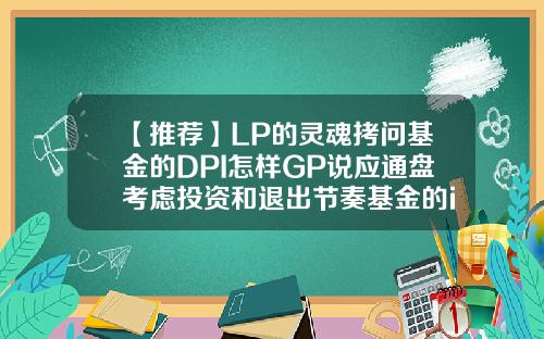 【推荐】LP的灵魂拷问基金的DPI怎样GP说应通盘考虑投资和退出节奏基金的irr
