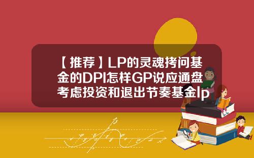 【推荐】LP的灵魂拷问基金的DPI怎样GP说应通盘考虑投资和退出节奏基金lp