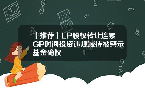 【推荐】LP股权转让连累GP时间投资违规减持被警示基金确权