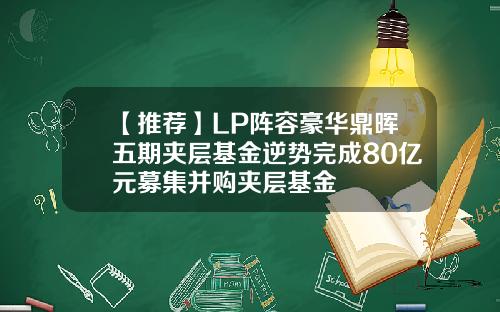 【推荐】LP阵容豪华鼎晖五期夹层基金逆势完成80亿元募集并购夹层基金