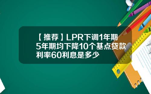 【推荐】LPR下调1年期5年期均下降10个基点贷款利率60利息是多少