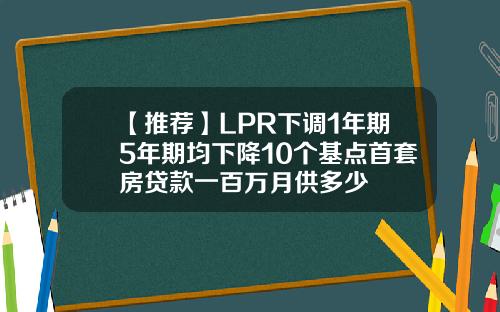 【推荐】LPR下调1年期5年期均下降10个基点首套房贷款一百万月供多少