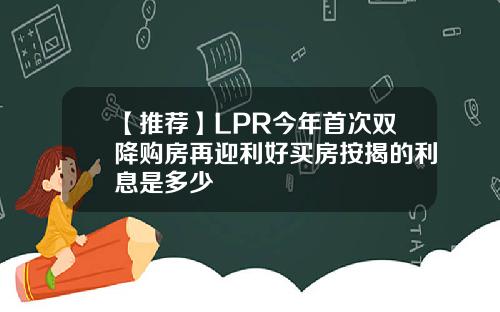 【推荐】LPR今年首次双降购房再迎利好买房按揭的利息是多少