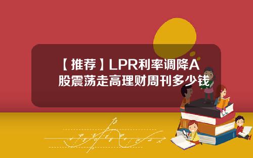 【推荐】LPR利率调降A股震荡走高理财周刊多少钱