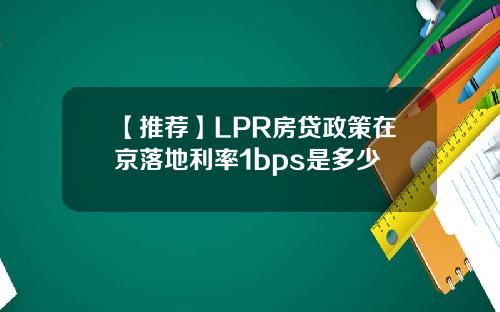 【推荐】LPR房贷政策在京落地利率1bps是多少