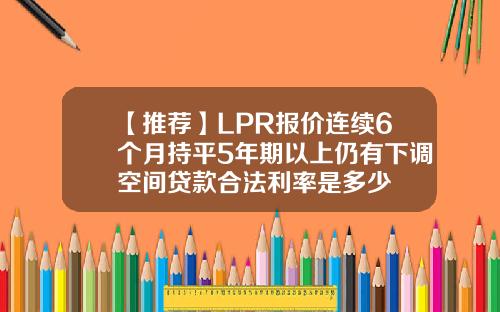 【推荐】LPR报价连续6个月持平5年期以上仍有下调空间贷款合法利率是多少