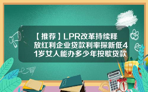 【推荐】LPR改革持续释放红利企业贷款利率探新低41岁女人能办多少年按歇贷款