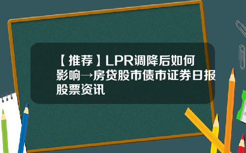 【推荐】LPR调降后如何影响→房贷股市债市证券日报股票资讯