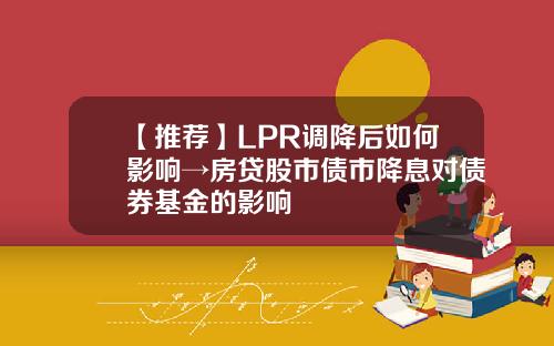 【推荐】LPR调降后如何影响→房贷股市债市降息对债券基金的影响