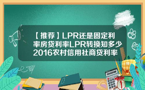【推荐】LPR还是固定利率房贷利率LPR转换知多少2016农村信用社商贷利率是多少