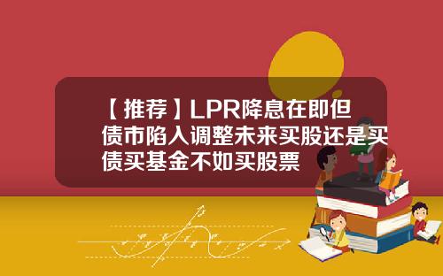 【推荐】LPR降息在即但债市陷入调整未来买股还是买债买基金不如买股票