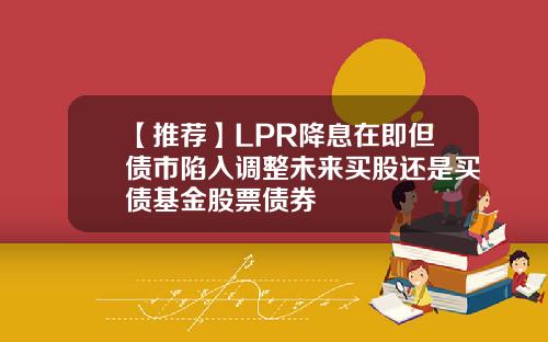 【推荐】LPR降息在即但债市陷入调整未来买股还是买债基金股票债券