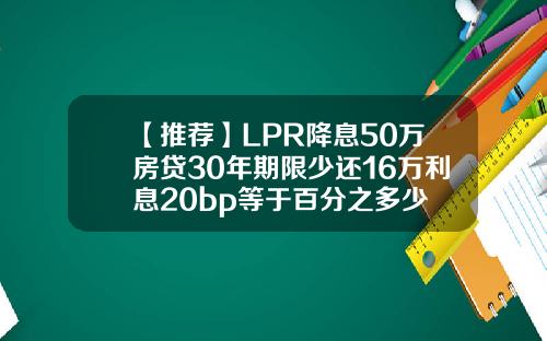 【推荐】LPR降息50万房贷30年期限少还16万利息20bp等于百分之多少
