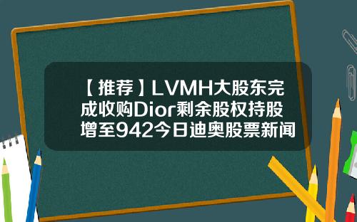 【推荐】LVMH大股东完成收购Dior剩余股权持股增至942今日迪奥股票新闻资讯最新