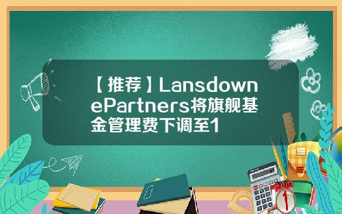 【推荐】LansdownePartners将旗舰基金管理费下调至1