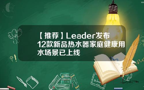 【推荐】Leader发布12款新品热水器家庭健康用水场景已上线