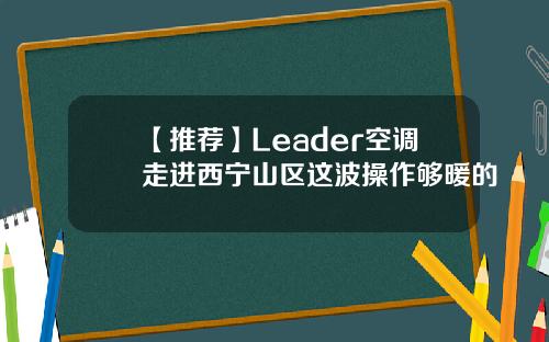 【推荐】Leader空调走进西宁山区这波操作够暖的