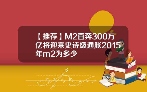 【推荐】M2直奔300万亿将迎来史诗级通胀2015年m2为多少