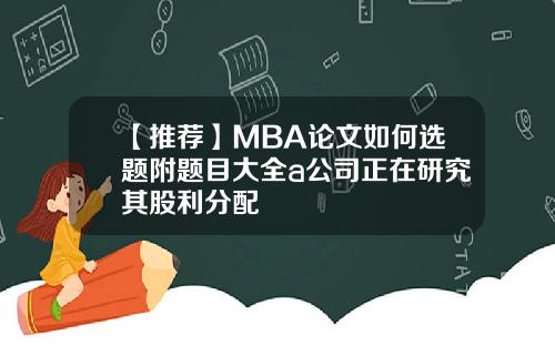【推荐】MBA论文如何选题附题目大全a公司正在研究其股利分配