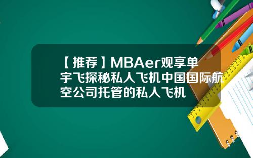 【推荐】MBAer观享单宇飞探秘私人飞机中国国际航空公司托管的私人飞机