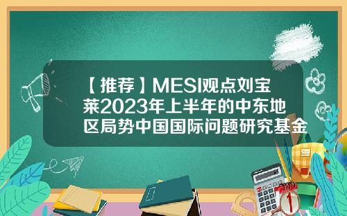 【推荐】MESI观点刘宝莱2023年上半年的中东地区局势中国国际问题研究基金会