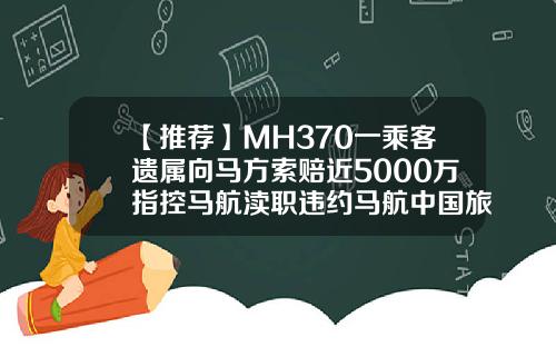 【推荐】MH370一乘客遗属向马方索赔近5000万指控马航渎职违约马航中国旅客赔多少