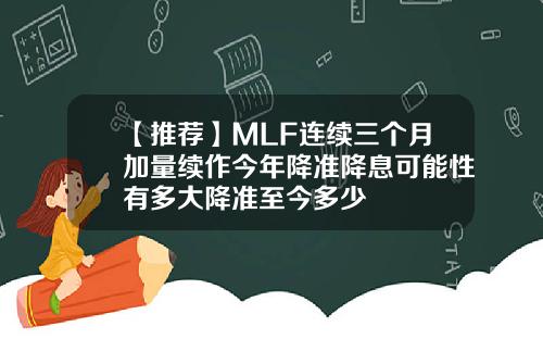 【推荐】MLF连续三个月加量续作今年降准降息可能性有多大降准至今多少