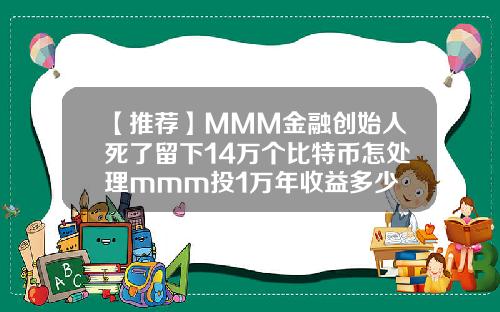 【推荐】MMM金融创始人死了留下14万个比特币怎处理mmm投1万年收益多少