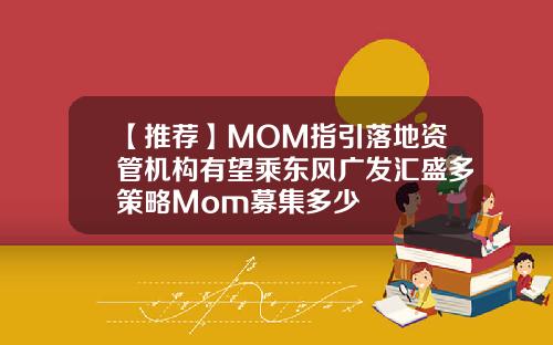 【推荐】MOM指引落地资管机构有望乘东风广发汇盛多策略Mom募集多少