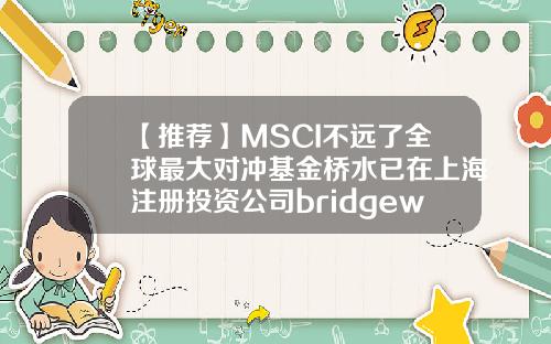【推荐】MSCI不远了全球最大对冲基金桥水已在上海注册投资公司bridgewater内饰上海公司