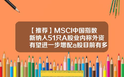 【推荐】MSCI中国指数新纳入51只A股业内称外资有望进一步增配a股目前有多少股票