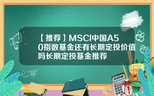 【推荐】MSCI中国A50指数基金还有长期定投价值吗长期定投基金推荐