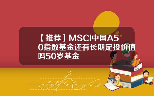 【推荐】MSCI中国A50指数基金还有长期定投价值吗50岁基金