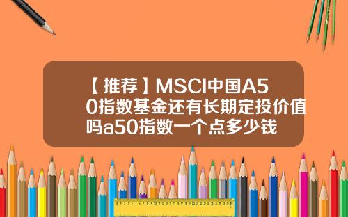 【推荐】MSCI中国A50指数基金还有长期定投价值吗a50指数一个点多少钱