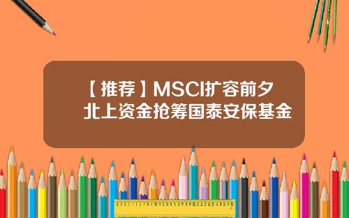 【推荐】MSCI扩容前夕北上资金抢筹国泰安保基金