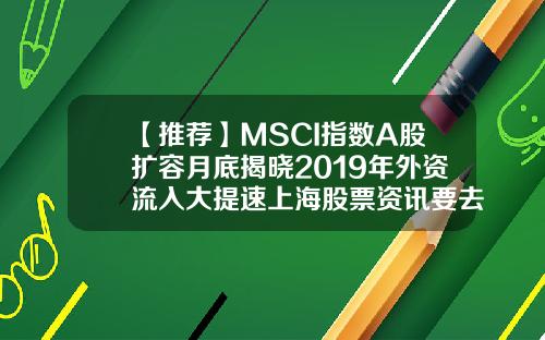 【推荐】MSCI指数A股扩容月底揭晓2019年外资流入大提速上海股票资讯要去亿海智投