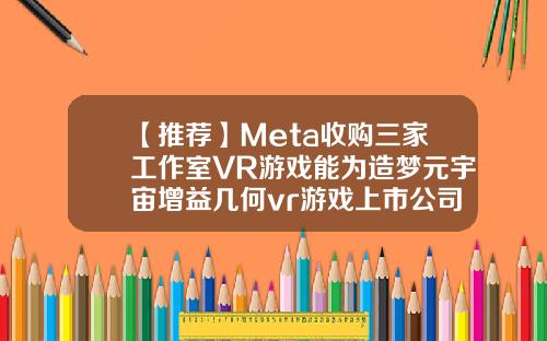 【推荐】Meta收购三家工作室VR游戏能为造梦元宇宙增益几何vr游戏上市公司