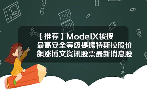【推荐】ModelX被授最高安全等级提振特斯拉股价飙涨博文资讯股票最新消息股价