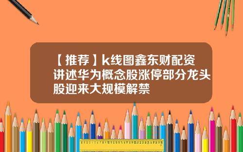 【推荐】k线图鑫东财配资讲述华为概念股涨停部分龙头股迎来大规模解禁