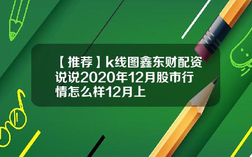 【推荐】k线图鑫东财配资说说2020年12月股市行情怎么样12月上
