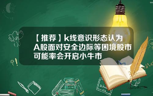 【推荐】k线意识形态认为A股面对安全边际等困境股市可能率会开启小牛市