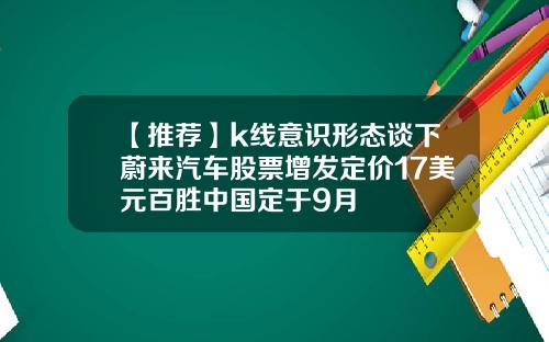 【推荐】k线意识形态谈下蔚来汽车股票增发定价17美元百胜中国定于9月