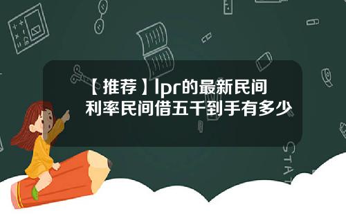 【推荐】lpr的最新民间利率民间借五千到手有多少