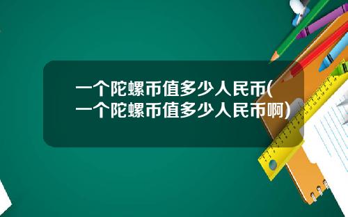 一个陀螺币值多少人民币(一个陀螺币值多少人民币啊)