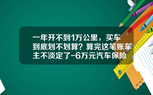 一年开不到1万公里，买车到底划不划算？算完这笔账车主不淡定了-6万元汽车保险一年多少钱【新闻】.