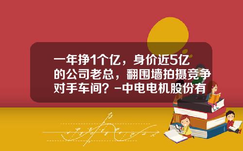 一年挣1个亿，身价近5亿的公司老总，翻围墙拍摄竞争对手车间？-中电电机股份有限公司怎么样【新闻】.
