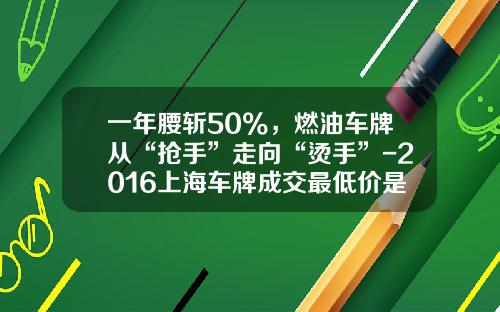 一年腰斩50%，燃油车牌从“抢手”走向“烫手”-2016上海车牌成交最低价是多少【新闻】.