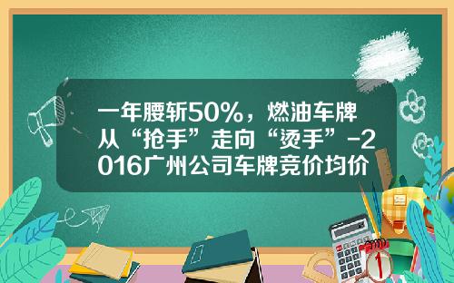 一年腰斩50%，燃油车牌从“抢手”走向“烫手”-2016广州公司车牌竞价均价多少钱【新闻】.