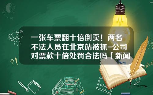 一张车票翻十倍倒卖！两名不法人员在北京站被抓-公司对票款十倍处罚合法吗【新闻】.